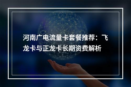 河南广电流量卡套餐推荐：飞龙卡与正龙卡长期资费解析