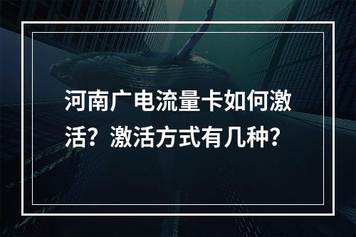 河南广电流量卡如何激活？激活方式有几种？