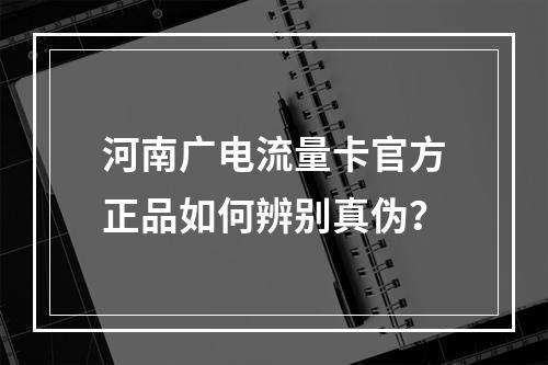 河南广电流量卡官方正品如何辨别真伪？