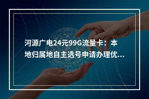 河源广电24元99G流量卡：本地归属地自主选号申请办理优惠套餐