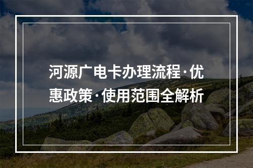 河源广电卡办理流程·优惠政策·使用范围全解析