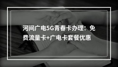 河间广电5G青春卡办理：免费流量卡+广电卡套餐优惠