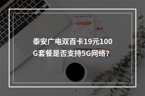 泰安广电双百卡19元100G套餐是否支持5G网络？