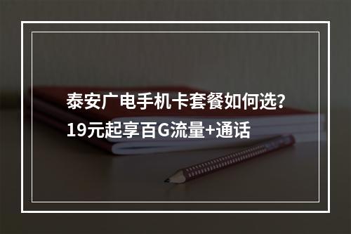 泰安广电手机卡套餐如何选？19元起享百G流量+通话
