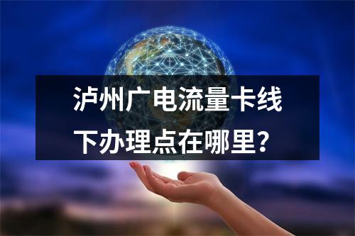 泸州广电流量卡线下办理点在哪里？