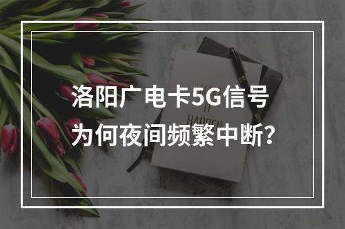 洛阳广电卡5G信号为何夜间频繁中断？