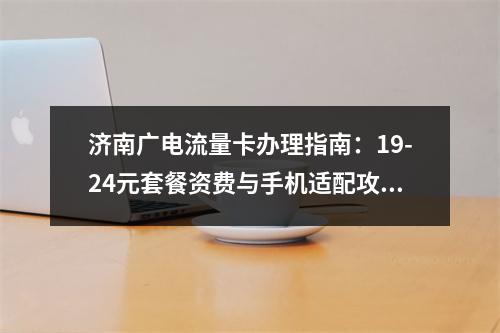 济南广电流量卡办理指南：19-24元套餐资费与手机适配攻略