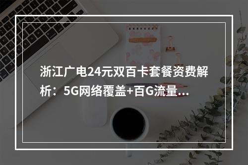 浙江广电24元双百卡套餐资费解析：5G网络覆盖+百G流量实测