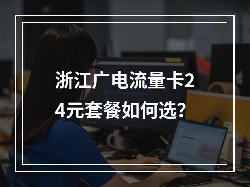 浙江广电流量卡24元套餐如何选？