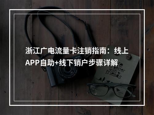 浙江广电流量卡注销指南：线上APP自助+线下销户步骤详解
