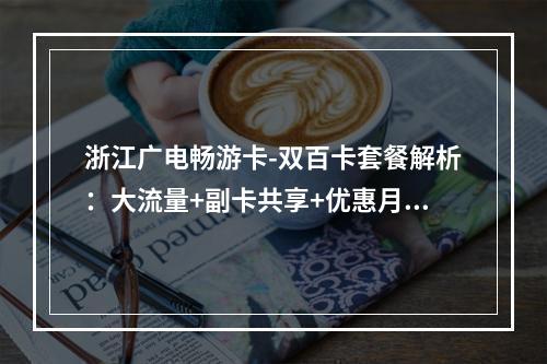浙江广电畅游卡-双百卡套餐解析：大流量+副卡共享+优惠月租