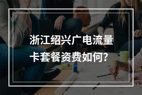浙江绍兴广电流量卡套餐资费如何？