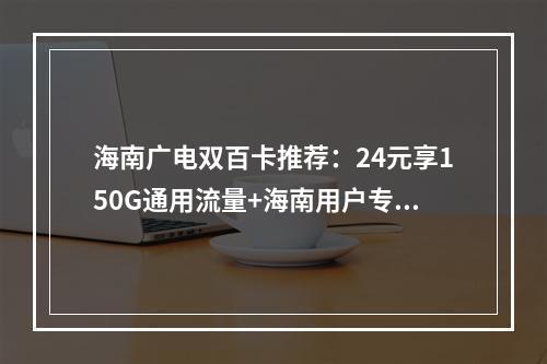 海南广电双百卡推荐：24元享150G通用流量+海南用户专享套餐