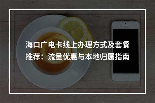 海口广电卡线上办理方式及套餐推荐：流量优惠与本地归属指南