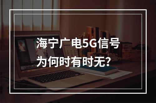 海宁广电5G信号为何时有时无？