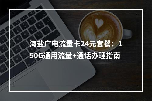 海盐广电流量卡24元套餐：150G通用流量+通话办理指南