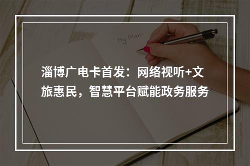 淄博广电卡首发：网络视听+文旅惠民，智慧平台赋能政务服务