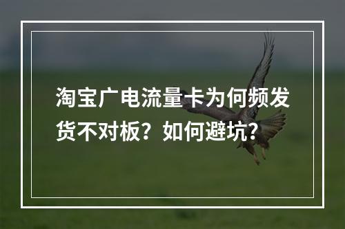 淘宝广电流量卡为何频发货不对板？如何避坑？