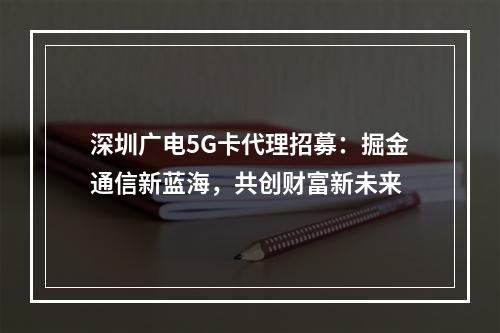 深圳广电5G卡代理招募：掘金通信新蓝海，共创财富新未来