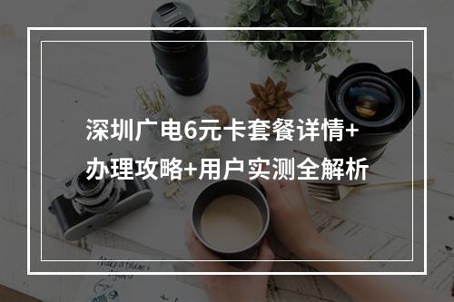 深圳广电6元卡套餐详情+办理攻略+用户实测全解析