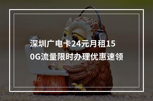 深圳广电卡24元月租150G流量限时办理优惠速领