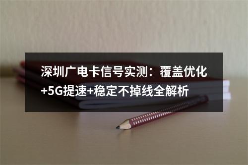 深圳广电卡信号实测：覆盖优化+5G提速+稳定不掉线全解析
