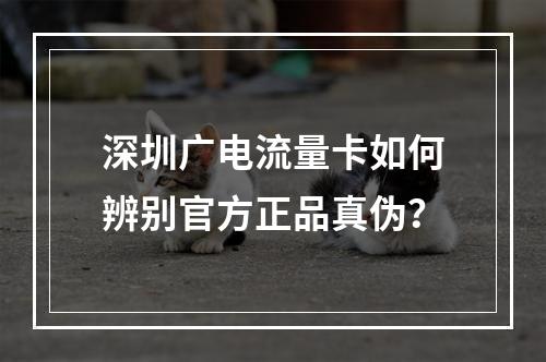 深圳广电流量卡如何辨别官方正品真伪？