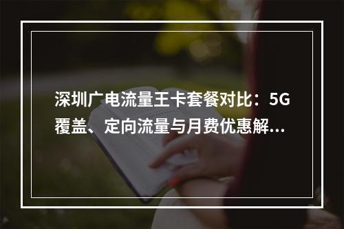 深圳广电流量王卡套餐对比：5G覆盖、定向流量与月费优惠解析