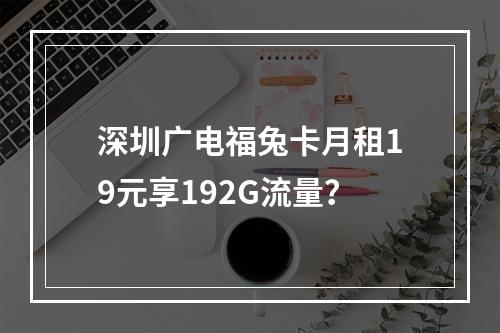 深圳广电福兔卡月租19元享192G流量？