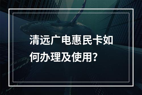 清远广电惠民卡如何办理及使用？