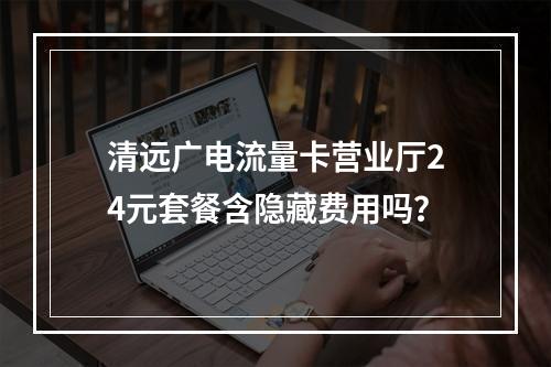 清远广电流量卡营业厅24元套餐含隐藏费用吗？