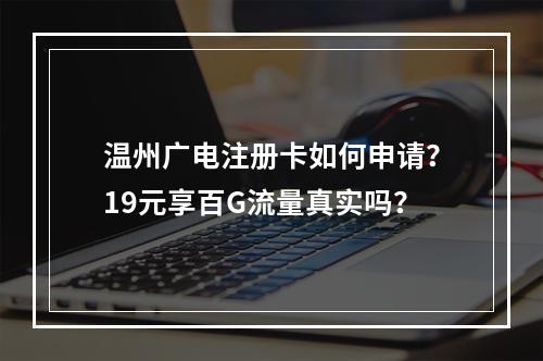 温州广电注册卡如何申请？19元享百G流量真实吗？