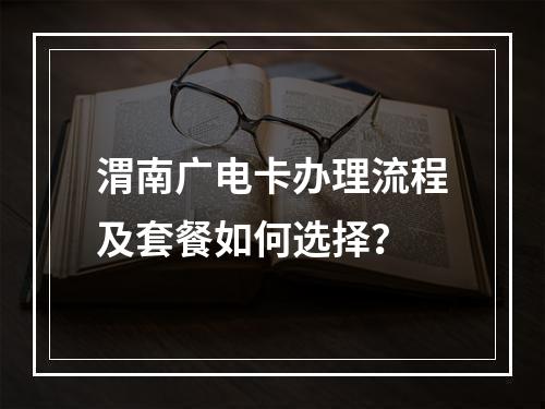 渭南广电卡办理流程及套餐如何选择？