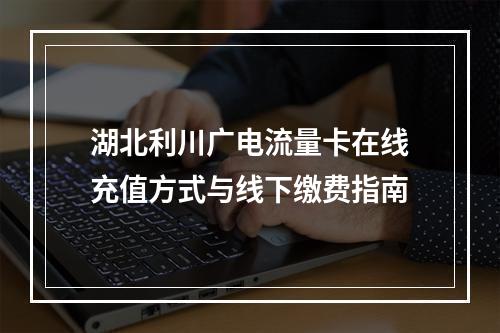 湖北利川广电流量卡在线充值方式与线下缴费指南