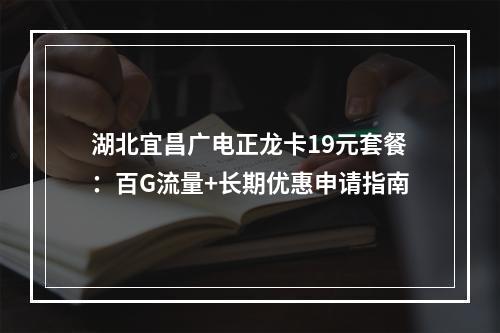 湖北宜昌广电正龙卡19元套餐：百G流量+长期优惠申请指南