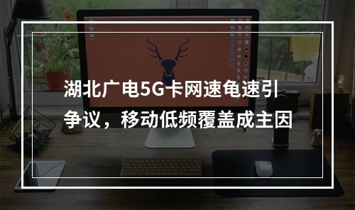 湖北广电5G卡网速龟速引争议，移动低频覆盖成主因