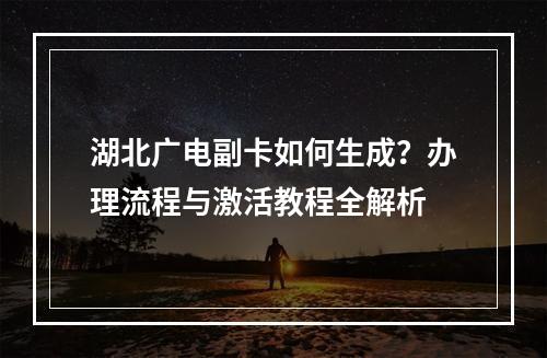 湖北广电副卡如何生成？办理流程与激活教程全解析
