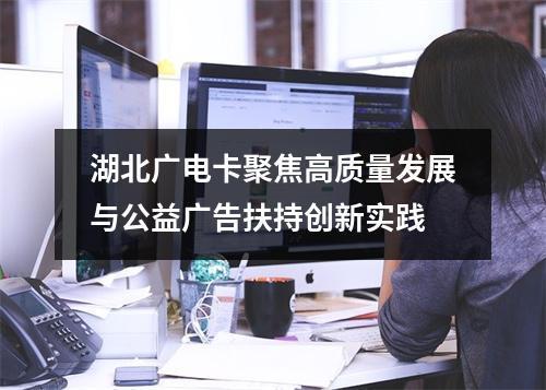 湖北广电卡聚焦高质量发展与公益广告扶持创新实践