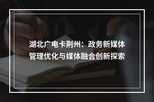 湖北广电卡荆州：政务新媒体管理优化与媒体融合创新探索