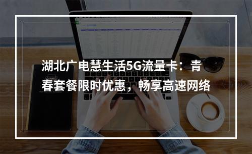 湖北广电慧生活5G流量卡：青春套餐限时优惠，畅享高速网络