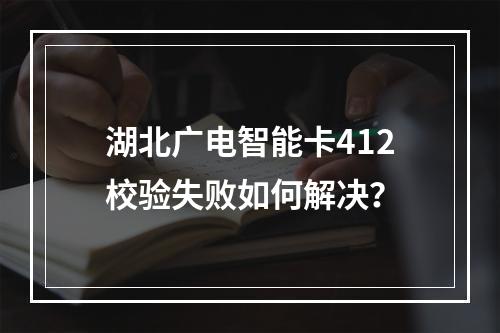湖北广电智能卡412校验失败如何解决？