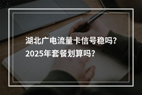 湖北广电流量卡信号稳吗？2025年套餐划算吗？
