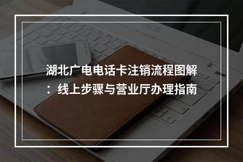 湖北广电电话卡注销流程图解：线上步骤与营业厅办理指南