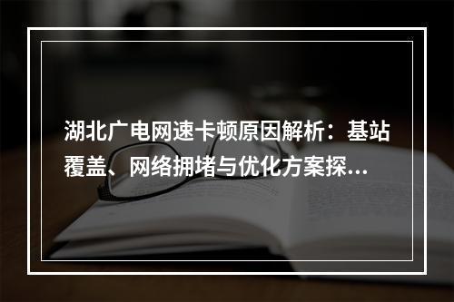 湖北广电网速卡顿原因解析：基站覆盖、网络拥堵与优化方案探讨