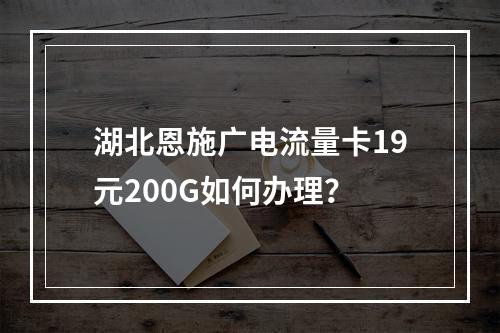 湖北恩施广电流量卡19元200G如何办理？