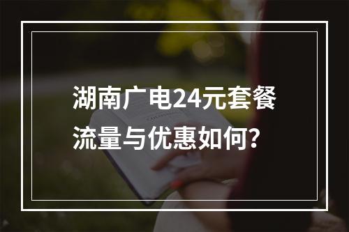 湖南广电24元套餐流量与优惠如何？