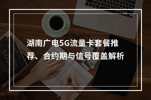 湖南广电5G流量卡套餐推荐、合约期与信号覆盖解析