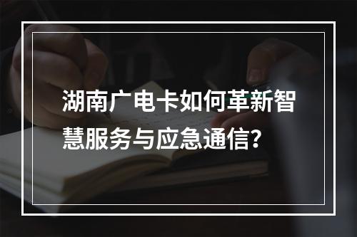 湖南广电卡如何革新智慧服务与应急通信？