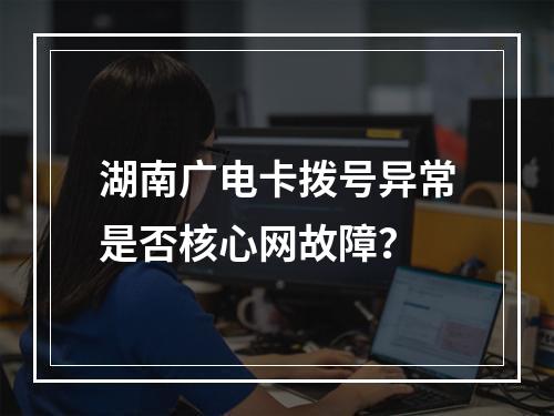 湖南广电卡拨号异常是否核心网故障？