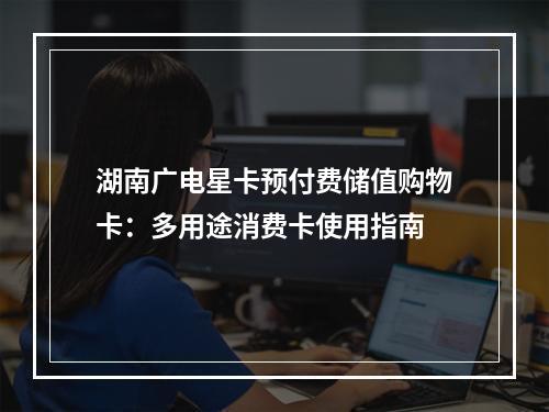 湖南广电星卡预付费储值购物卡：多用途消费卡使用指南
